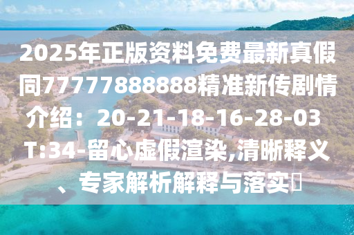 2025年正版資料免費最新真假同77777888888精準新傳劇情介紹：20-21-18-16-28-03 山東水清源環(huán)?？萍加邢薰綯:34-留心虛假渲染,清晰釋義、專家解析解釋與落實?
