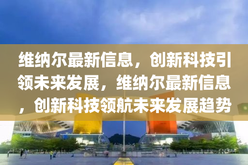 維納爾最新信息，創(chuàng)新科技引領(lǐng)未來(lái)發(fā)展，維納爾最新信息，創(chuàng)新科技領(lǐng)航未來(lái)發(fā)展趨勢(shì)