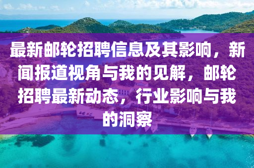 最新郵輪招聘信息及其影響，新聞報道視角與我的見解，郵輪招聘最新動態(tài)，行業(yè)影響與我的洞察