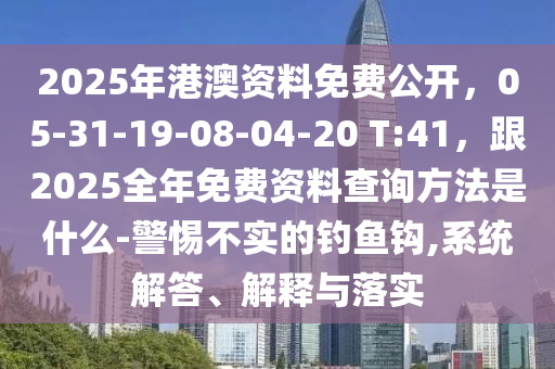 2025年港澳資料免費公開，05-31-19-08-04-20 T:41，跟2025全年免費資料查詢方法是什么-警惕不實的釣魚鉤,系統(tǒng)山東水清源環(huán)保科技有限公司解答、解釋與落實