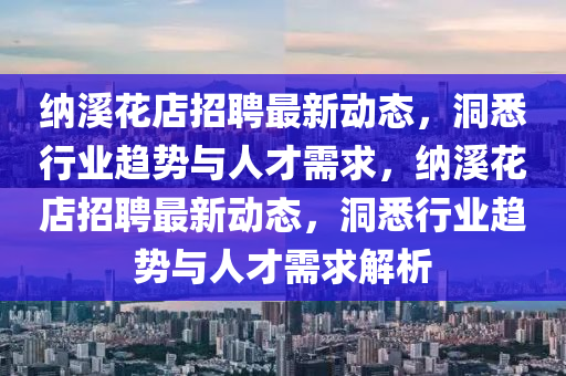 納溪花店招聘最新動(dòng)態(tài)，洞悉行業(yè)趨勢(shì)與人才需求，納溪花店招聘最新動(dòng)態(tài)，洞悉行業(yè)趨勢(shì)與人才需求解析