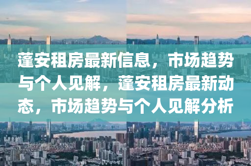 蓬安租房最新信息，市場趨勢與個人見解，蓬安租房最新動態(tài)，市場趨勢與個人見解分析山東水清源環(huán)?？萍加邢薰? class=