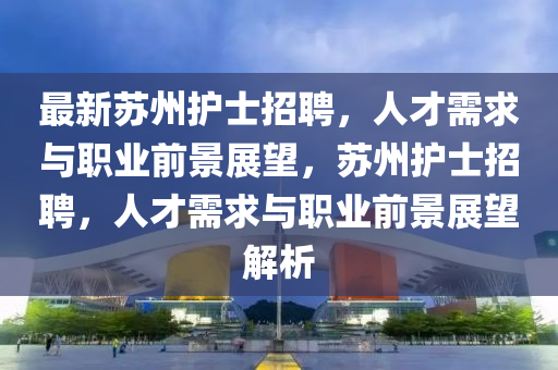 最新蘇州護士招聘，人才需求與職業(yè)前景展望，蘇州護士招聘，人才需求與職業(yè)前景展望解析