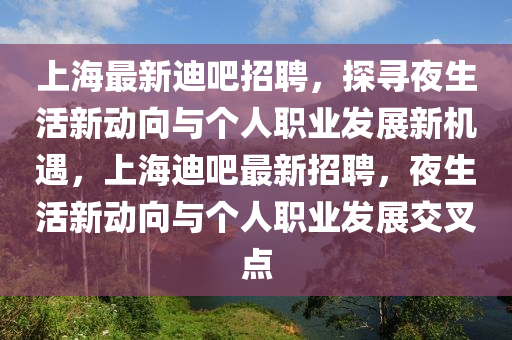 上海最新迪吧招聘，探尋夜生活新動向與個人職業(yè)發(fā)展新機遇，上海迪吧最新招聘山東水清源環(huán)?？萍加邢薰?，夜生活新動向與個人職業(yè)發(fā)展交叉點