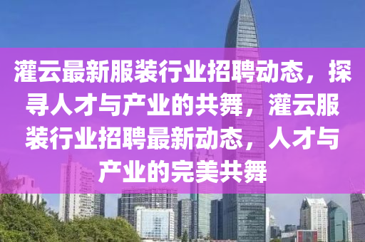 灌云最新服裝行業(yè)招聘動態(tài)，探尋人才與產(chǎn)業(yè)的共舞，灌云服裝行業(yè)招聘最新動態(tài)，人才與產(chǎn)業(yè)的完美共舞山東水清源環(huán)?？萍加邢薰? class=