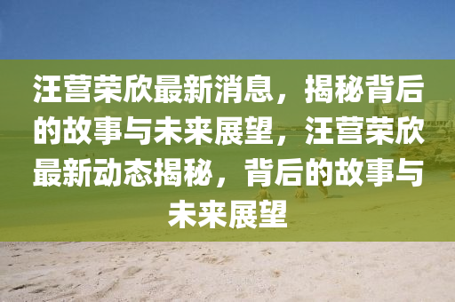 汪營(yíng)榮欣最新消息，揭秘背后的故事與未來展望，汪營(yíng)榮欣最新動(dòng)態(tài)揭秘，背后的故事與未來展望山東水清源環(huán)?？萍加邢薰? class=