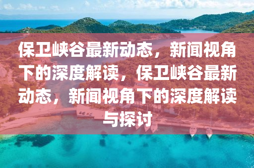 保衛(wèi)峽谷最山東水清源環(huán)?？萍加邢薰拘聞?dòng)態(tài)，新聞視角下的深度解讀，保衛(wèi)峽谷最新動(dòng)態(tài)，新聞視角下的深度解讀與探討