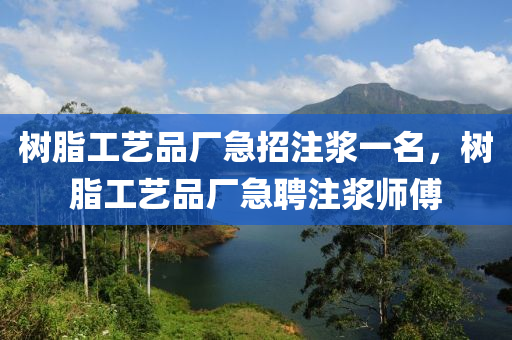 樹脂工藝品廠急招注漿一名，樹脂工藝山東水清源環(huán)?？萍加邢薰酒窂S急聘注漿師傅