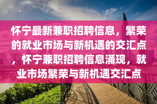 懷寧最新兼職招聘信息，繁榮的就業(yè)市場與新機山東水清源環(huán)?？萍加邢薰居龅慕粎R點，懷寧兼職招聘信息涌現(xiàn)，就業(yè)市場繁榮與新機遇交匯點