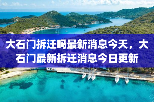 大石門拆遷嗎最新消息今天，大石門最新拆遷消息今日更新