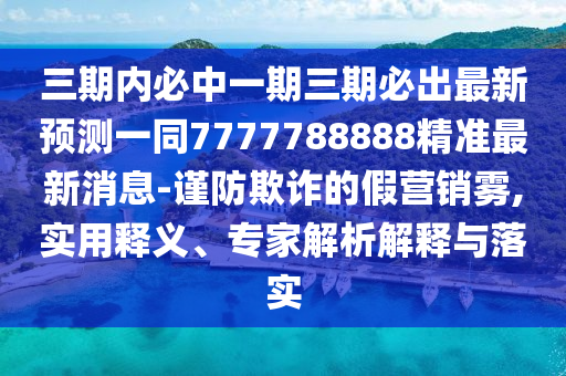 三期內(nèi)必中一期三期必出最新預(yù)測(cè)一同7777788888精準(zhǔn)最新消息-謹(jǐn)防欺詐的假營(yíng)銷霧,實(shí)用釋義、專家解析解釋與落實(shí)