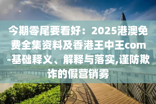 今期零尾要看好：2025港澳免費全集資料及香港王中王com-基礎釋義、解釋與落實,謹防欺詐的假營銷霧山東水清源環(huán)?？萍加邢薰? class=
