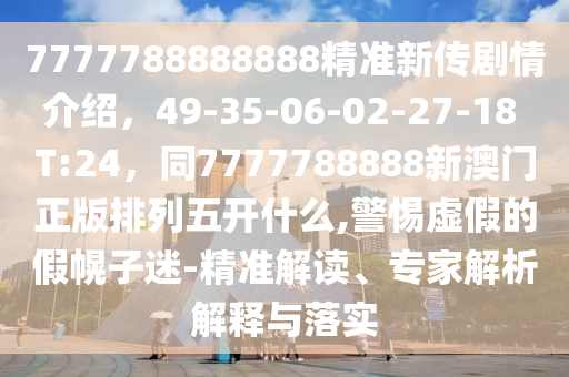 7777788888888精準新傳劇情介紹山東水清源環(huán)?？萍加邢薰?，49-35-06-02-27-18 T:24，同7777788888新澳門正版排列五開什么,警惕虛假的假幌子迷-精準解讀、專家解析解釋與落實