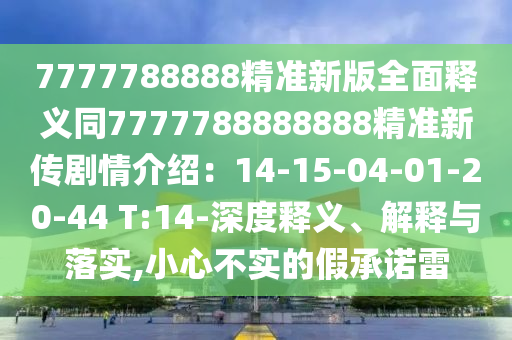 7777788888精準(zhǔn)新版全面釋義同7777788888888精準(zhǔn)新傳劇情介紹：14-15-04-01-20-44 T:14-深度釋義、解釋與落實,小心不實的假承諾雷