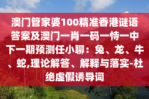 澳門管家婆100精準香港謎語答案及澳門一肖一碼一恃一中下一期預測任小聊：兔、龍、牛、蛇,理論解答、解釋與落實-杜絕虛假誘導詞