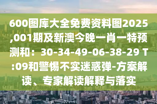 600圖庫大全免費(fèi)資料圖2025,001期及新澳今晚一肖一特預(yù)測(cè)和：30-34-49-06-38-29 T:09和警惕不實(shí)迷惑彈-方案解讀、專家解讀解釋與落實(shí)