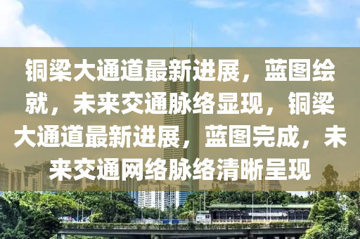 銅梁大通道最新進(jìn)展，藍(lán)圖繪就，未來交通脈絡(luò)顯現(xiàn)，銅梁大通道最新進(jìn)展，山東水清源環(huán)?？萍加邢薰舅{(lán)圖完成，未來交通網(wǎng)絡(luò)脈絡(luò)清晰呈現(xiàn)