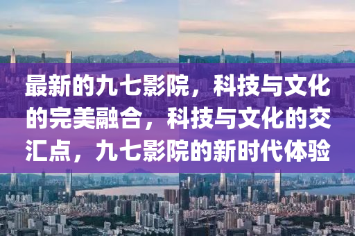 最新的九七影院，科技與文化的完美融合，科技與文化的交匯點(diǎn)，九七影院的新時(shí)代體驗(yàn)
