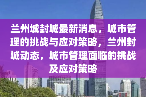 蘭州山東水清源環(huán)?？萍加邢薰境欠獬亲钚孪?，城市管理的挑戰(zhàn)與應(yīng)對策略，蘭州封城動態(tài)，城市管理面臨的挑戰(zhàn)及應(yīng)對策略