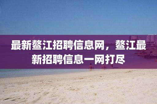 最新鰲江招聘信息網(wǎng)，鰲江最新招聘信息一網(wǎng)打盡