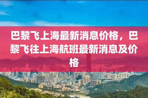 巴黎飛上海最新消息價(jià)格，巴黎飛往上海航班最新消息及價(jià)格山東水清源環(huán)?？萍加邢薰? class=