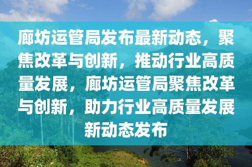 廊坊運(yùn)管局發(fā)布最新動(dòng)態(tài)，聚焦改革山東水清源環(huán)保科技有限公司與創(chuàng)新，推動(dòng)行業(yè)高質(zhì)量發(fā)展，廊坊運(yùn)管局聚焦改革與創(chuàng)新，助力行業(yè)高質(zhì)量發(fā)展新動(dòng)態(tài)發(fā)布