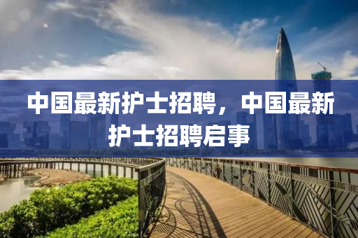 中國最新護(hù)士招聘，中國最新護(hù)士招聘啟事