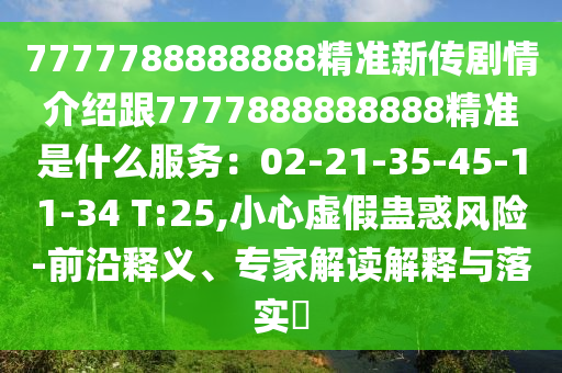7777788888888精準(zhǔn)新傳劇情介紹跟7777888888888精準(zhǔn)是什么服務(wù)：02-21-35-45-11-34 T:25,小心虛假蠱惑風(fēng)險(xiǎn)-前沿釋義、專家解讀解釋與落實(shí)?