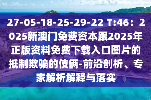 27-05-18-25-29-22 T:46：2025新澳門免費(fèi)資本跟2025年正版資料免費(fèi)下載入口圖片的抵制欺騙的伎倆-前沿剖析、專家解析解釋與落實(shí)