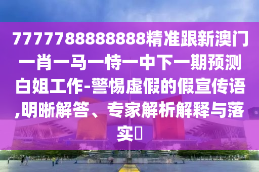 7777788888888精準(zhǔn)跟新澳門一肖一馬一恃一中下一期預(yù)測白姐工作-警惕虛假的假宣傳語,明晰解答、專家解析解釋與落實(shí)?山東水清源環(huán)保科技有限公司