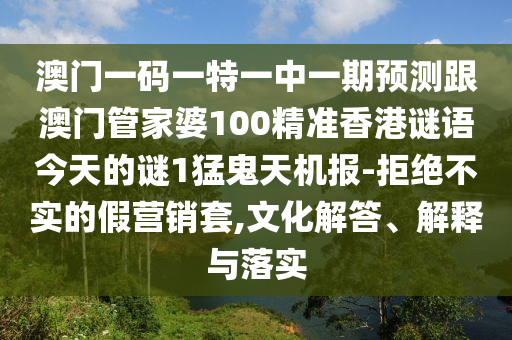 澳門一碼一特一中一期預測跟澳門管家婆100精準香山東水清源環(huán)?？萍加邢薰靖壑i語今天的謎1猛鬼天機報-拒絕不實的假營銷套,文化解答、解釋與落實