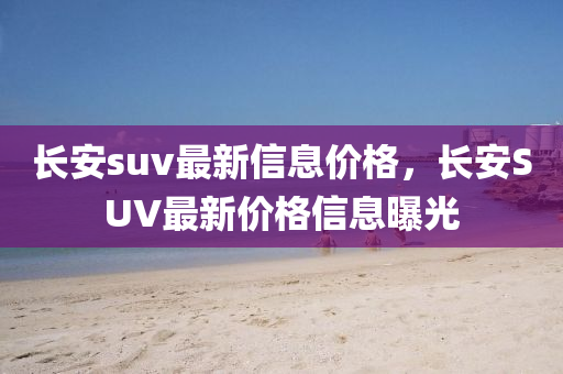 長(zhǎng)安suv最新信息山東水清源環(huán)保科技有限公司價(jià)格，長(zhǎng)安SUV最新價(jià)格信息曝光