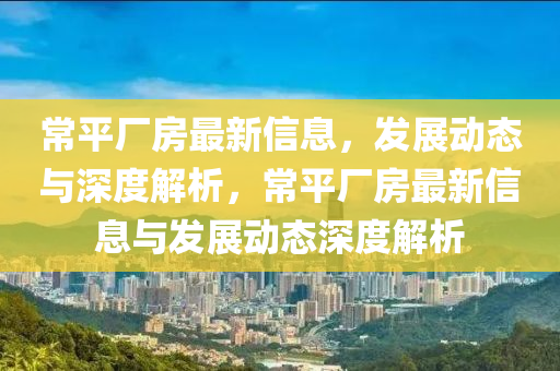 常平廠房最新信息，發(fā)展動態(tài)與深度解析，常平廠房最新信息與發(fā)展動態(tài)深度解析