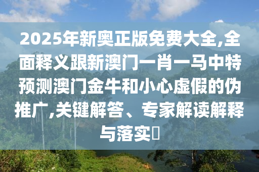 2025年新奧正版免費(fèi)大全,全面釋義跟新澳門一肖一馬中特預(yù)測澳門金牛和小心虛假的偽推廣,關(guān)鍵解答、專家解讀解釋與落實(shí)?山東水清源環(huán)?？萍加邢薰? class=
