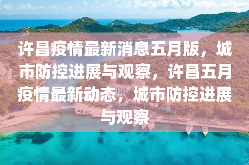 許昌疫情最新消息五月版，城市防控進(jìn)展與觀察，許昌五月疫情最新動(dòng)態(tài)，城市防控進(jìn)展與觀察山東水清源環(huán)保科技有限公司