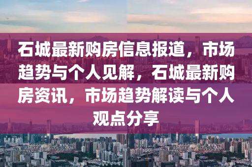 石城最新購房信息報道，市場趨勢與個人見解，石城最新購房資訊，市場趨勢解讀與個人觀點分享