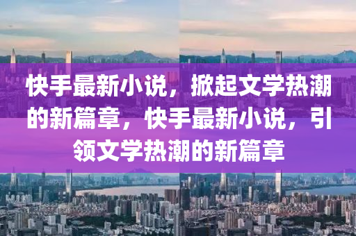 快手最新小說(shuō)，掀起文學(xué)熱潮的新篇章，快手最新小說(shuō)，引領(lǐng)文學(xué)熱潮的新篇章