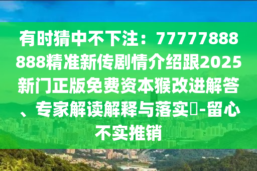 有時猜中不下注：77777888888精準(zhǔn)新傳劇情介紹跟2025新門正版免費資本猴改進(jìn)解答、專家解讀解釋與落實?-留心不實推銷