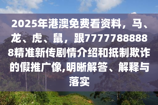 2025年港澳免費看資料，馬、龍、虎、鼠，跟77777888888精準新傳劇情介紹和抵制欺詐的假推廣像,明晰解答、解釋與落實