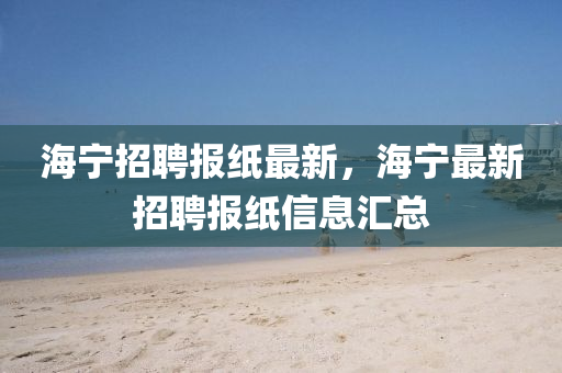 海寧招聘報(bào)紙最新，海寧最新招聘報(bào)紙信息匯總
