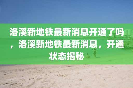 洛溪新地鐵最新消息開通了嗎山東水清源環(huán)保科技有限公司，洛溪新地鐵最新消息，開通狀態(tài)揭秘