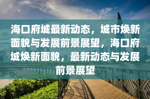 ?？诟亲钚聞討B(tài)，城市煥新面貌與發(fā)展前景展望，?？诟菬ㄐ旅婷?，最新動態(tài)與發(fā)展前景展望