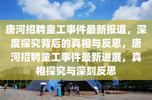 唐河招聘童工事件最新報道，深度探究背后的真相與反思，唐河招聘童工事件最新進(jìn)展，真相探究與深刻反思