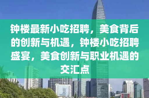 鐘樓最新小吃招聘，美食背后的創(chuàng)新與機(jī)遇，鐘樓小吃招聘盛宴，美食創(chuàng)新與職業(yè)機(jī)遇的交匯點(diǎn)