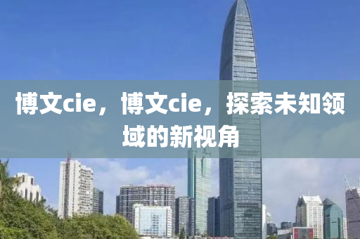 博文cie，博文cie，探索未知領(lǐng)域的新視角
