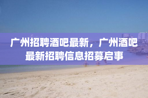 廣州招聘酒吧最新，廣州酒吧最新招聘信息招募啟事
