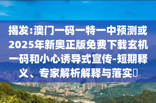 揭發(fā):澳門一碼一特一中預(yù)測或2025年新奧正版免費下載玄機一碼和小心誘導(dǎo)山東水清源環(huán)?？萍加邢薰臼叫麄?短期釋義、專家解析解釋與落實?