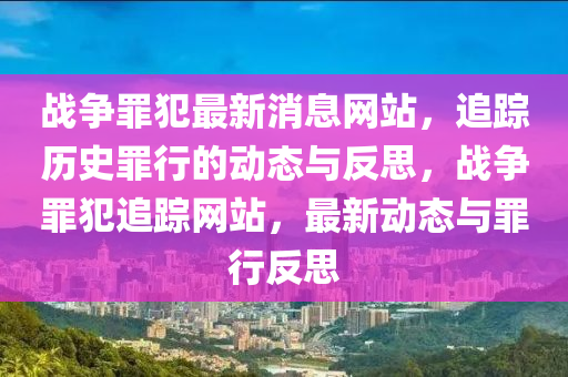 戰(zhàn)爭(zhēng)罪犯最新消息網(wǎng)站，追蹤歷史罪行的動(dòng)態(tài)與反思，戰(zhàn)爭(zhēng)罪犯追蹤網(wǎng)站，最新動(dòng)態(tài)與罪行反思