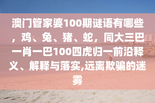 澳門(mén)管家婆100期謎語(yǔ)有哪些，雞、兔、豬、蛇，同大三巴一肖一巴100四虎歸一前沿釋義、解釋與落實(shí),遠(yuǎn)離欺騙的迷霧