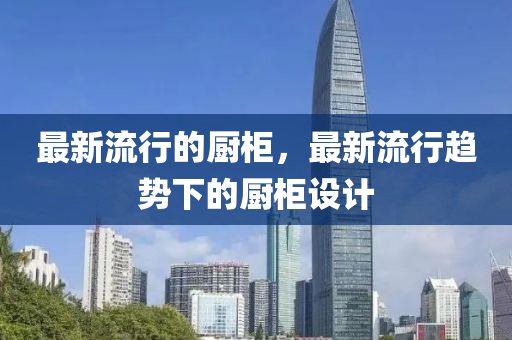 最新流行的廚柜，最新流行趨勢下的廚柜設(shè)計